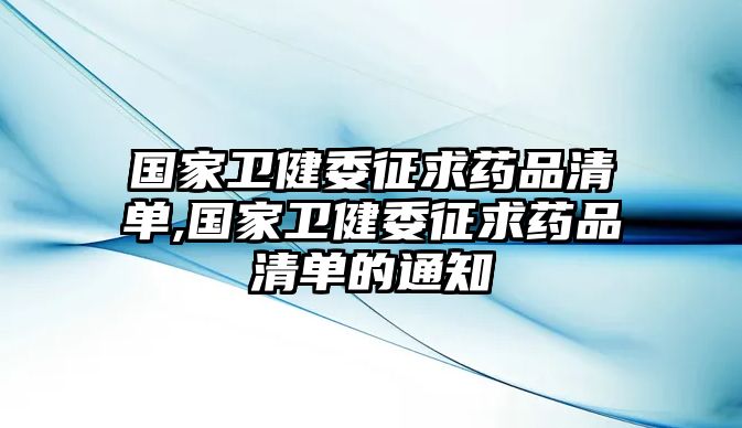 國(guó)家衛(wèi)健委征求藥品清單,國(guó)家衛(wèi)健委征求藥品清單的通知