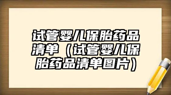 試管嬰兒保胎藥品清單（試管嬰兒保胎藥品清單圖片）