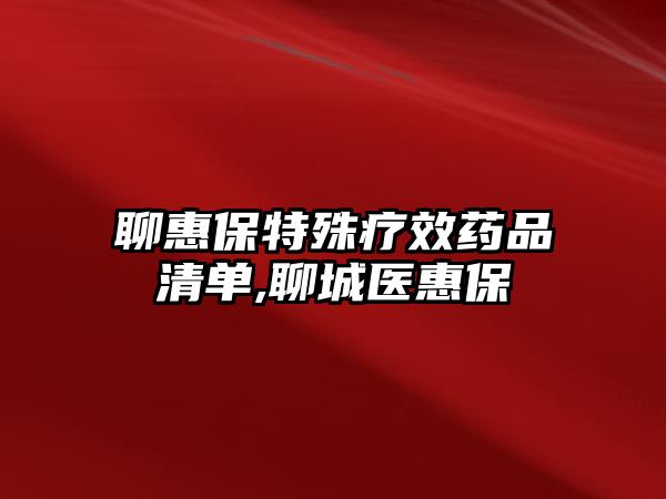 聊惠保特殊療效藥品清單,聊城醫(yī)惠保