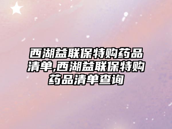 西湖益聯(lián)保特購藥品清單,西湖益聯(lián)保特購藥品清單查詢