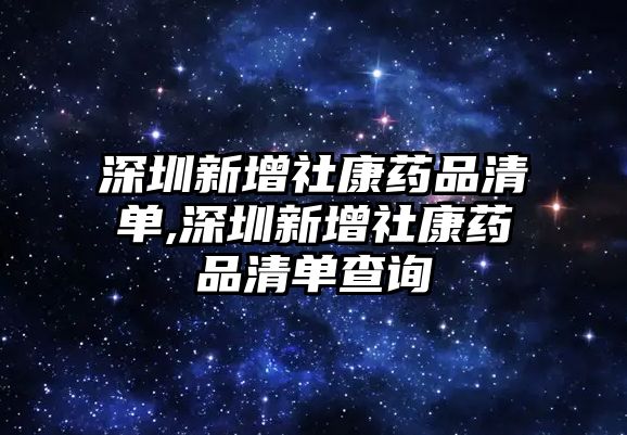 深圳新增社康藥品清單,深圳新增社康藥品清單查詢