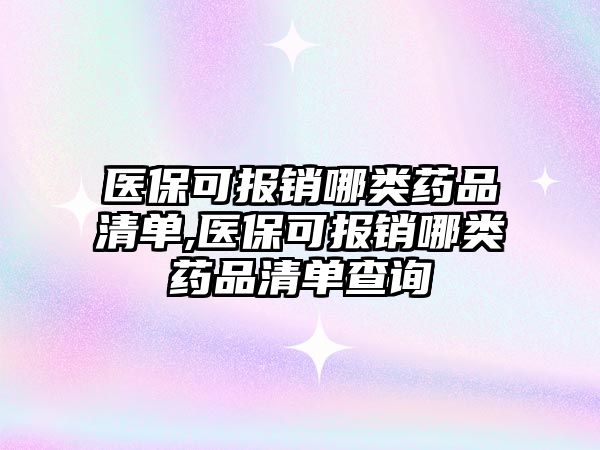 醫(yī)保可報銷哪類藥品清單,醫(yī)?？蓤箐N哪類藥品清單查詢