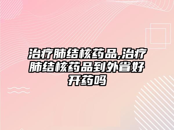 治療肺結(jié)核藥品,治療肺結(jié)核藥品到外省好開藥嗎