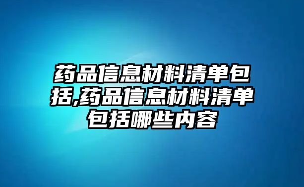 藥品信息材料清單包括,藥品信息材料清單包括哪些內(nèi)容