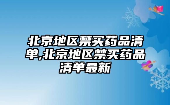 北京地區(qū)禁買藥品清單,北京地區(qū)禁買藥品清單最新