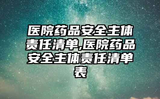 醫(yī)院藥品安全主體責(zé)任清單,醫(yī)院藥品安全主體責(zé)任清單表