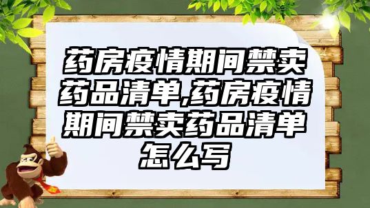 藥房疫情期間禁賣藥品清單,藥房疫情期間禁賣藥品清單怎么寫