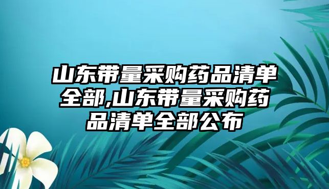 山東帶量采購藥品清單全部,山東帶量采購藥品清單全部公布