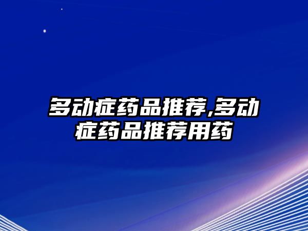 多動癥藥品推薦,多動癥藥品推薦用藥