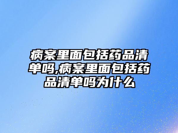 病案里面包括藥品清單嗎,病案里面包括藥品清單嗎為什么