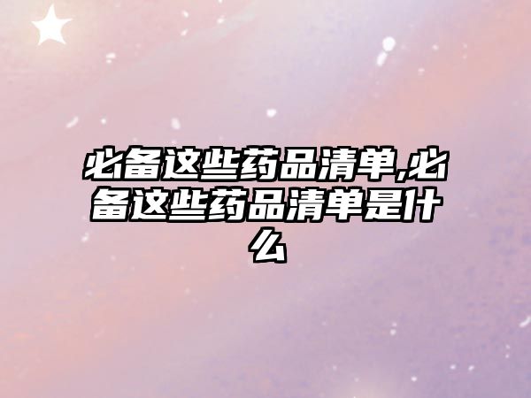 必備這些藥品清單,必備這些藥品清單是什么