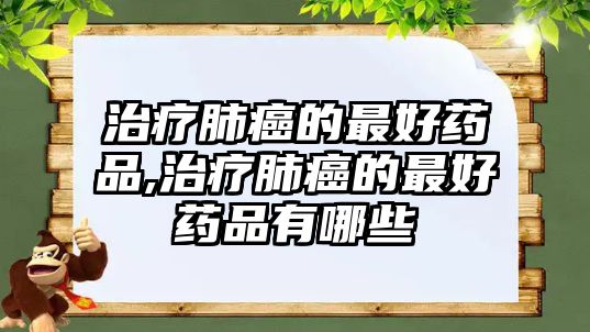 治療肺癌的最好藥品,治療肺癌的最好藥品有哪些