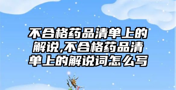 不合格藥品清單上的解說(shuō),不合格藥品清單上的解說(shuō)詞怎么寫(xiě)