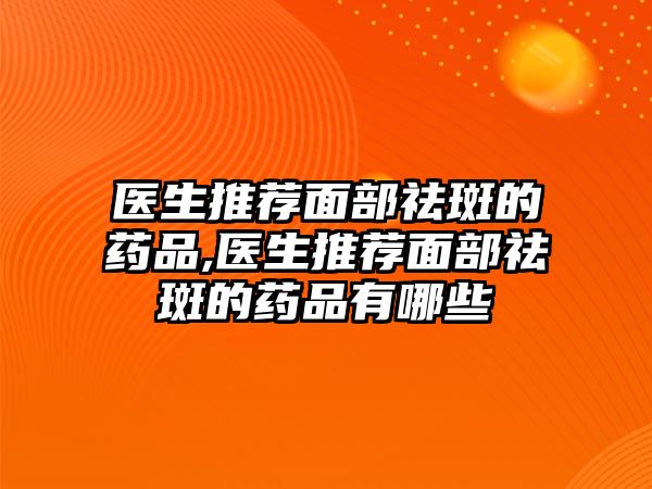 醫(yī)生推薦面部祛斑的藥品,醫(yī)生推薦面部祛斑的藥品有哪些