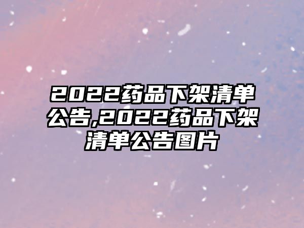 2022藥品下架清單公告,2022藥品下架清單公告圖片