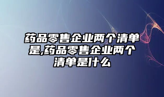 藥品零售企業(yè)兩個清單是,藥品零售企業(yè)兩個清單是什么