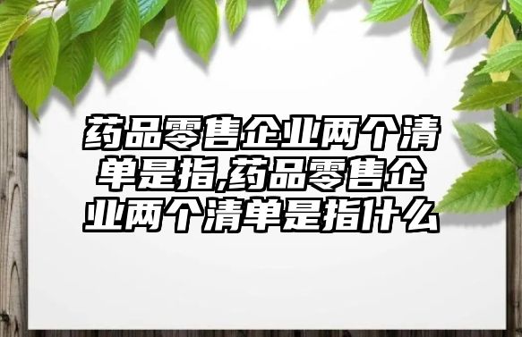 藥品零售企業(yè)兩個清單是指,藥品零售企業(yè)兩個清單是指什么