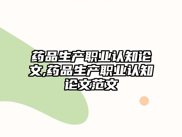 藥品生產(chǎn)職業(yè)認知論文,藥品生產(chǎn)職業(yè)認知論文范文