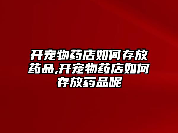 開寵物藥店如何存放藥品,開寵物藥店如何存放藥品呢