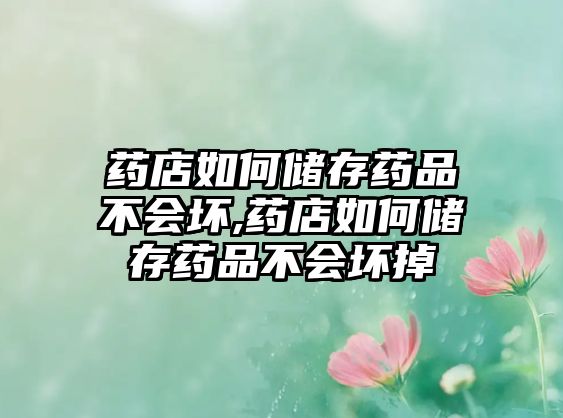 藥店如何儲(chǔ)存藥品不會(huì)壞,藥店如何儲(chǔ)存藥品不會(huì)壞掉