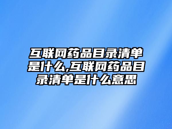 互聯(lián)網(wǎng)藥品目錄清單是什么,互聯(lián)網(wǎng)藥品目錄清單是什么意思