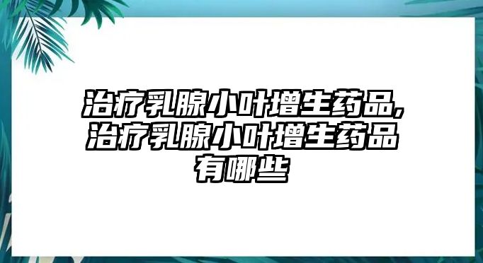 治療乳腺小葉增生藥品,治療乳腺小葉增生藥品有哪些