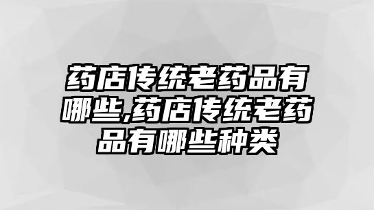 藥店傳統(tǒng)老藥品有哪些,藥店傳統(tǒng)老藥品有哪些種類