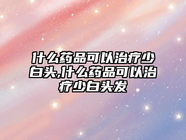 什么藥品可以治療少白頭,什么藥品可以治療少白頭發(fā)