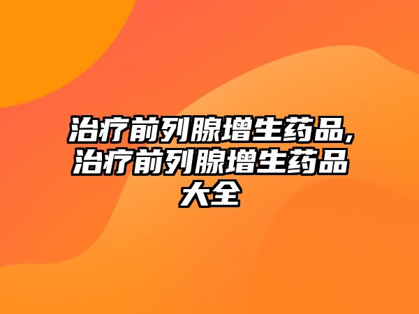 治療前列腺增生藥品,治療前列腺增生藥品大全