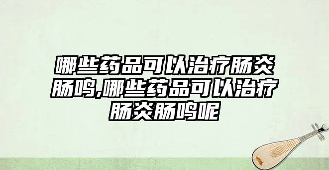 哪些藥品可以治療腸炎腸鳴,哪些藥品可以治療腸炎腸鳴呢