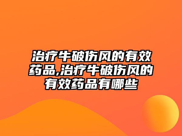 治療牛破傷風(fēng)的有效藥品,治療牛破傷風(fēng)的有效藥品有哪些