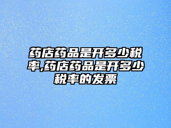 藥店藥品是開(kāi)多少稅率,藥店藥品是開(kāi)多少稅率的發(fā)票