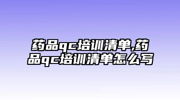 藥品qc培訓(xùn)清單,藥品qc培訓(xùn)清單怎么寫