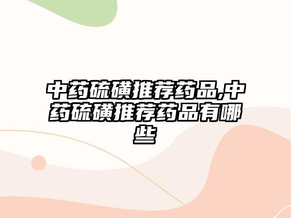 中藥硫磺推薦藥品,中藥硫磺推薦藥品有哪些