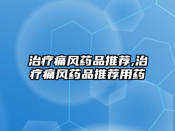 治療痛風(fēng)藥品推薦,治療痛風(fēng)藥品推薦用藥