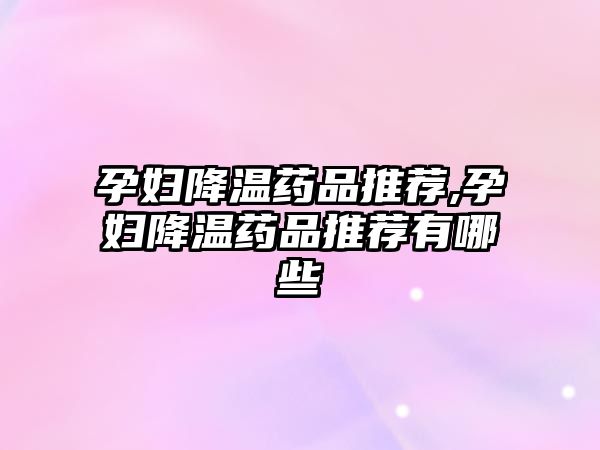 孕婦降溫藥品推薦,孕婦降溫藥品推薦有哪些