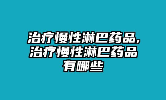 治療慢性淋巴藥品,治療慢性淋巴藥品有哪些