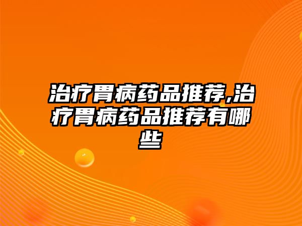 治療胃病藥品推薦,治療胃病藥品推薦有哪些