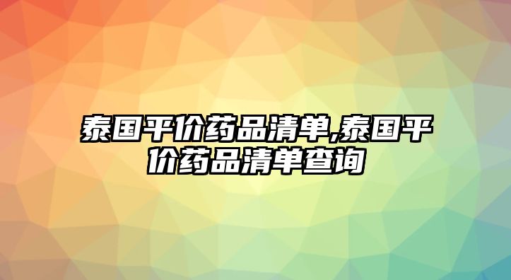 泰國(guó)平價(jià)藥品清單,泰國(guó)平價(jià)藥品清單查詢