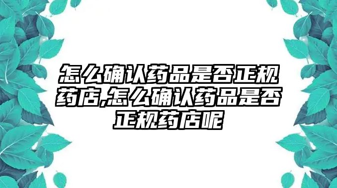 怎么確認藥品是否正規(guī)藥店,怎么確認藥品是否正規(guī)藥店呢