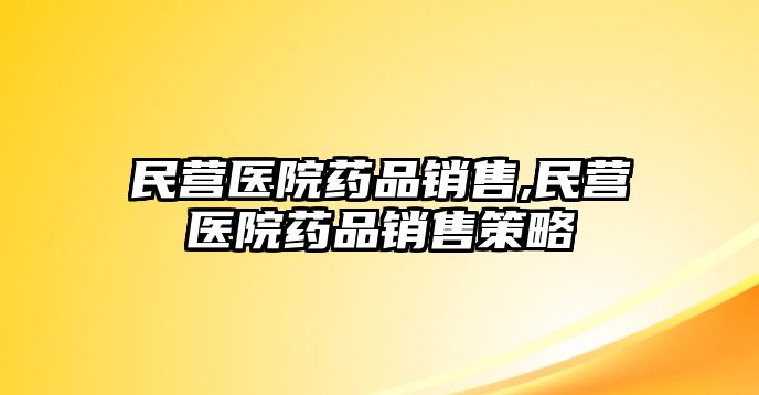 民營醫(yī)院藥品銷售,民營醫(yī)院藥品銷售策略