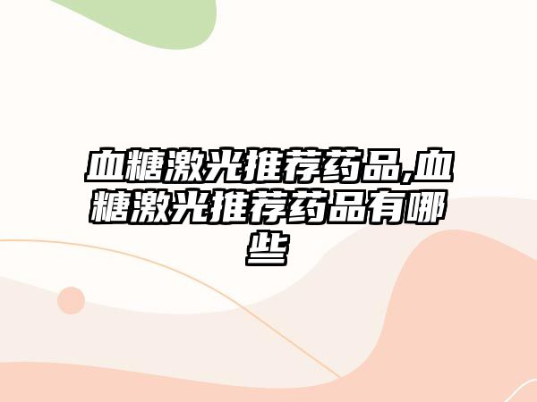 血糖激光推薦藥品,血糖激光推薦藥品有哪些