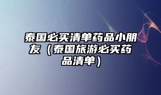 泰國必買清單藥品小朋友（泰國旅游必買藥品清單）