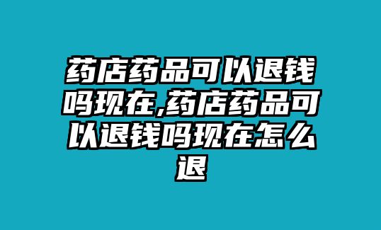 藥店藥品可以退錢嗎現(xiàn)在,藥店藥品可以退錢嗎現(xiàn)在怎么退