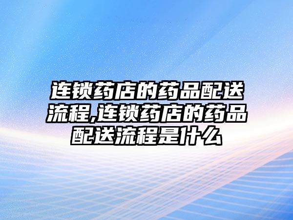 連鎖藥店的藥品配送流程,連鎖藥店的藥品配送流程是什么