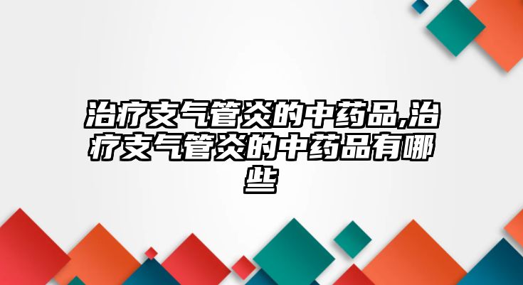 治療支氣管炎的中藥品,治療支氣管炎的中藥品有哪些