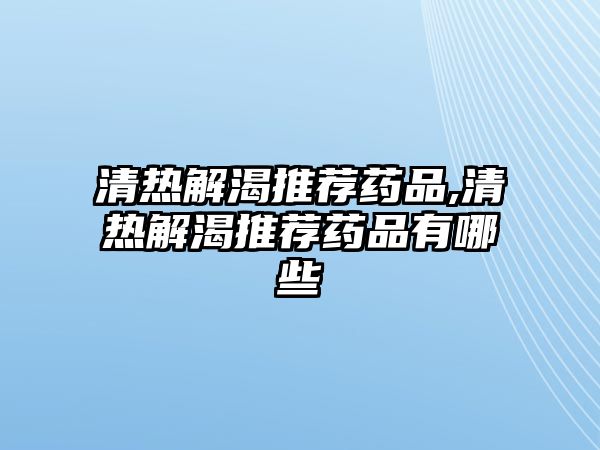 清熱解渴推薦藥品,清熱解渴推薦藥品有哪些