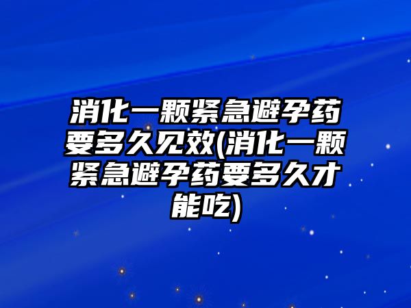 消化一顆緊急避孕藥要多久見效(消化一顆緊急避孕藥要多久才能吃)