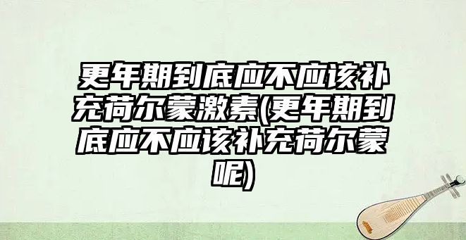 更年期到底應(yīng)不應(yīng)該補(bǔ)充荷爾蒙激素(更年期到底應(yīng)不應(yīng)該補(bǔ)充荷爾蒙呢)