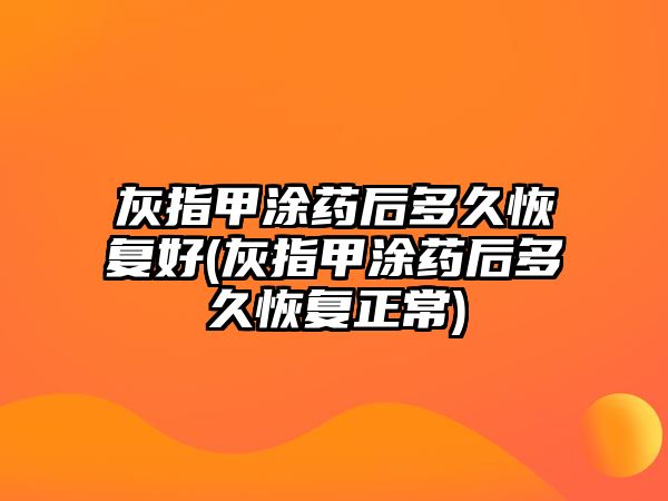 灰指甲涂藥后多久恢復好(灰指甲涂藥后多久恢復正常)